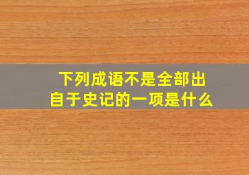 下列成语不是全部出自于史记的一项是什么