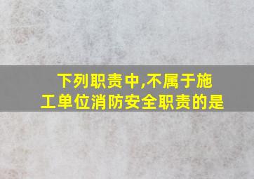 下列职责中,不属于施工单位消防安全职责的是