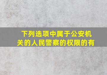 下列选项中属于公安机关的人民警察的权限的有