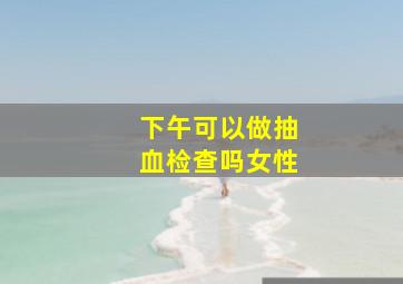 下午可以做抽血检查吗女性