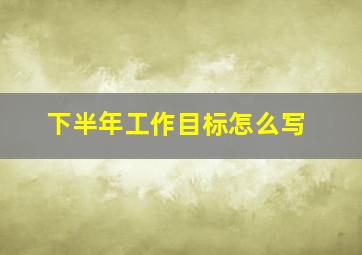 下半年工作目标怎么写