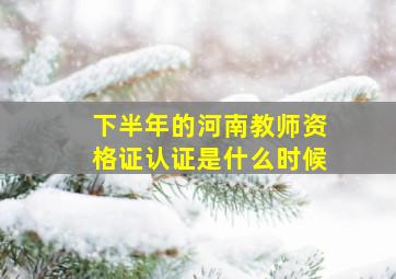 下半年的河南教师资格证认证是什么时候