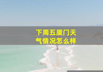 下周五厦门天气情况怎么样