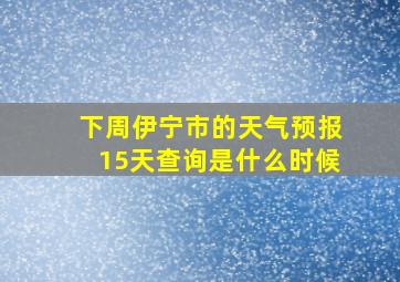 下周伊宁市的天气预报15天查询是什么时候