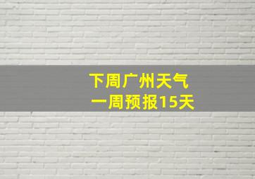 下周广州天气一周预报15天