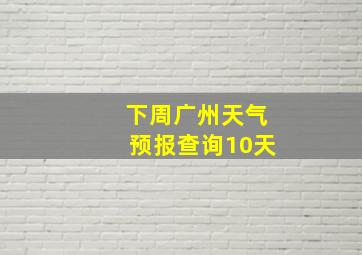 下周广州天气预报查询10天