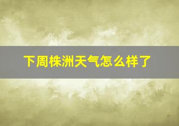 下周株洲天气怎么样了