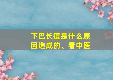 下巴长痘是什么原因造成的、看中医