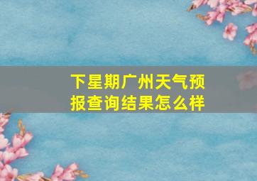 下星期广州天气预报查询结果怎么样