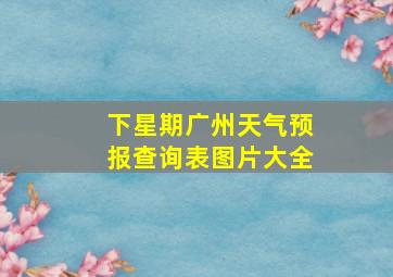 下星期广州天气预报查询表图片大全