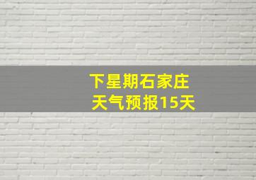 下星期石家庄天气预报15天