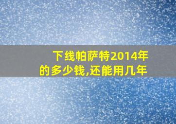 下线帕萨特2014年的多少钱,还能用几年