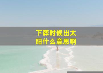 下葬时候出太阳什么意思啊