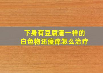 下身有豆腐渣一样的白色物还瘙痒怎么治疗