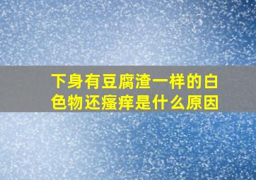 下身有豆腐渣一样的白色物还瘙痒是什么原因