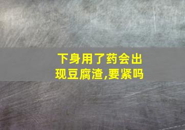 下身用了药会出现豆腐渣,要紧吗