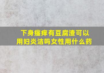 下身瘙痒有豆腐渣可以用妇炎洁吗女性用什么药