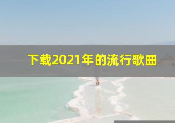 下载2021年的流行歌曲