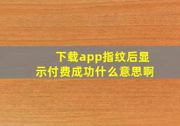 下载app指纹后显示付费成功什么意思啊