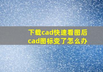 下载cad快速看图后cad图标变了怎么办