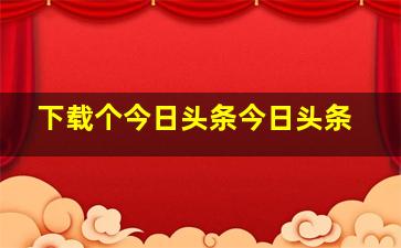 下载个今日头条今日头条