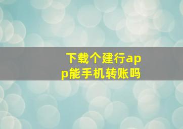 下载个建行app能手机转账吗