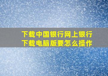 下载中国银行网上银行下载电脑版要怎么操作