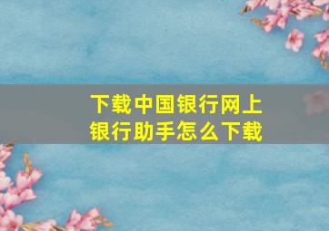 下载中国银行网上银行助手怎么下载