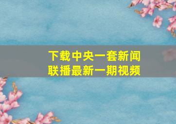 下载中央一套新闻联播最新一期视频