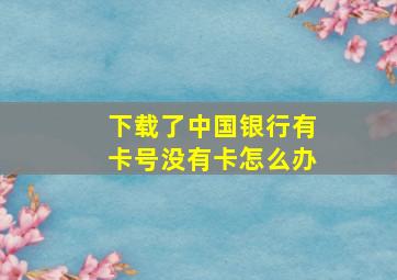 下载了中国银行有卡号没有卡怎么办