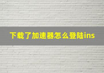 下载了加速器怎么登陆ins