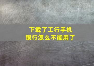 下载了工行手机银行怎么不能用了