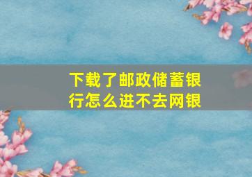 下载了邮政储蓄银行怎么进不去网银