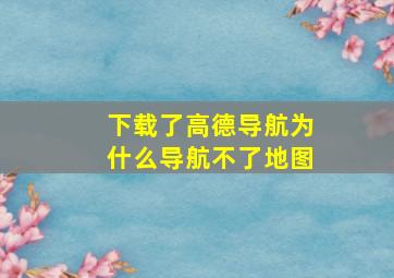 下载了高德导航为什么导航不了地图