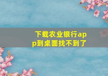 下载农业银行app到桌面找不到了