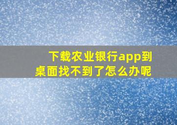 下载农业银行app到桌面找不到了怎么办呢