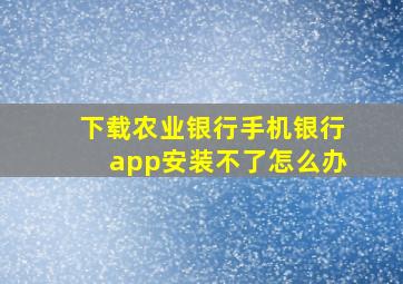 下载农业银行手机银行app安装不了怎么办