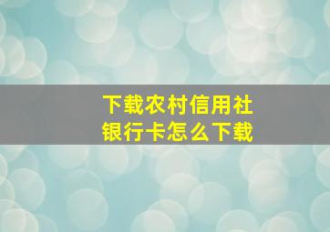 下载农村信用社银行卡怎么下载