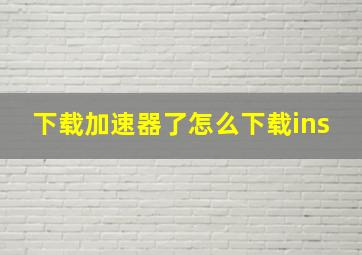 下载加速器了怎么下载ins