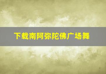 下载南阿弥陀佛广场舞