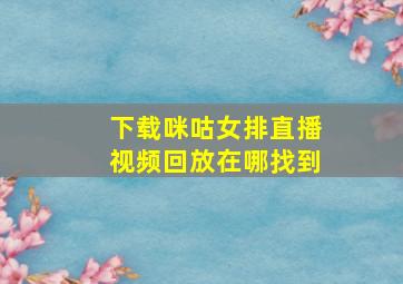 下载咪咕女排直播视频回放在哪找到