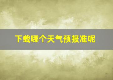 下载哪个天气预报准呢