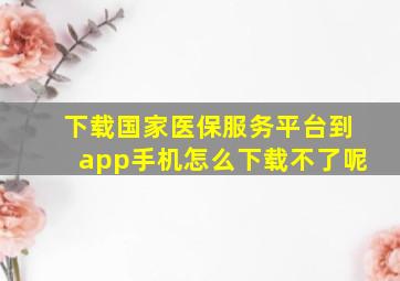 下载国家医保服务平台到app手机怎么下载不了呢