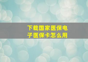 下载国家医保电子医保卡怎么用