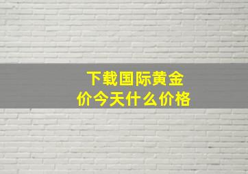 下载国际黄金价今天什么价格