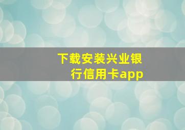 下载安装兴业银行信用卡app