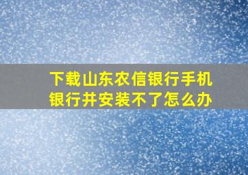 下载山东农信银行手机银行并安装不了怎么办