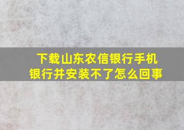 下载山东农信银行手机银行并安装不了怎么回事