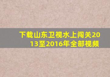 下载山东卫视水上闯关2013至2016年全部视频