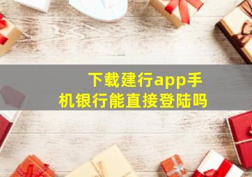 下载建行app手机银行能直接登陆吗